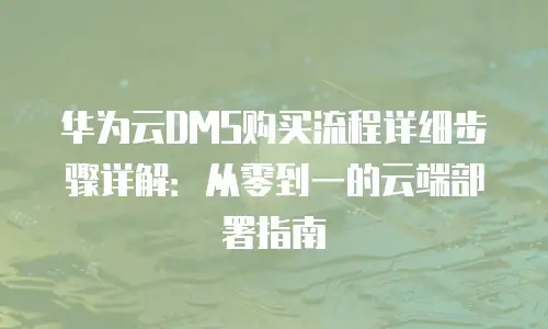 华为云DMS购买流程详细步骤详解：从零到一的云端部署指南