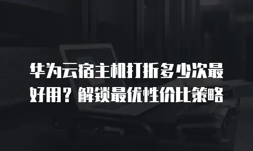 华为云宿主机打折多少次最好用？解锁最优性价比策略