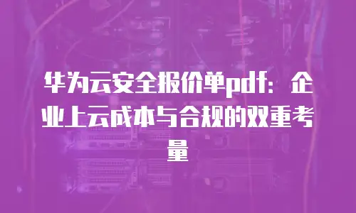 华为云安全报价单pdf：企业上云成本与合规的双重考量