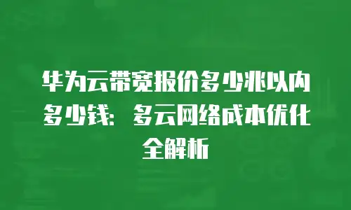 华为云带宽报价多少兆以内多少钱：多云网络成本优化全解析
