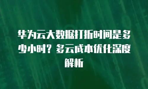 华为云大数据打折时间是多少小时？多云成本优化深度解析