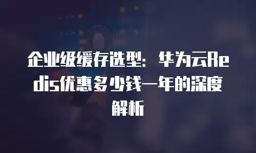企业级缓存选型：华为云Redis优惠多少钱一年的深度解析