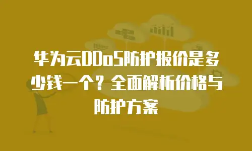 华为云DDoS防护报价是多少钱一个？全面解析价格与防护方案