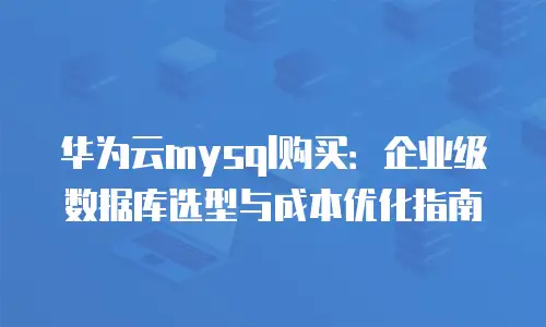 华为云mysql购买：企业级数据库选型与成本优化指南