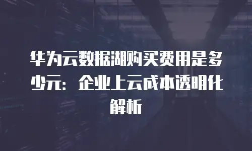 华为云数据湖购买费用是多少元：企业上云成本透明化解析