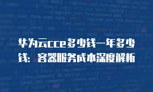 华为云cce多少钱一年多少钱：容器服务成本深度解析