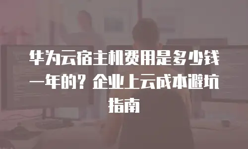 华为云宿主机费用是多少钱一年的？企业上云成本避坑指南