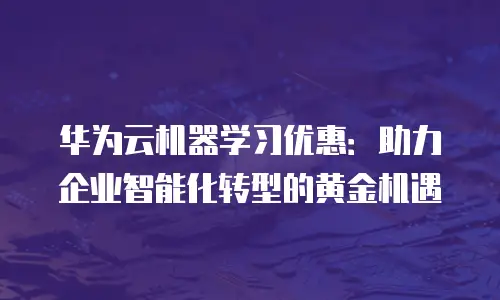 华为云机器学习优惠：助力企业智能化转型的黄金机遇