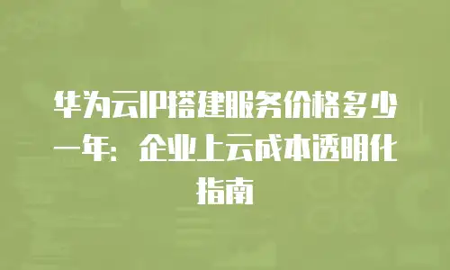 华为云IP搭建服务价格多少一年：企业上云成本透明化指南