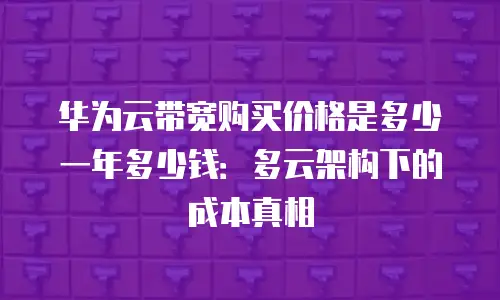 华为云带宽购买价格是多少一年多少钱：多云架构下的成本真相