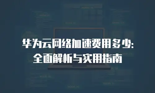 华为云网络加速费用多少：全面解析与实用指南