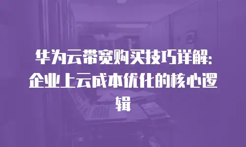 华为云带宽购买技巧详解：企业上云成本优化的核心逻辑