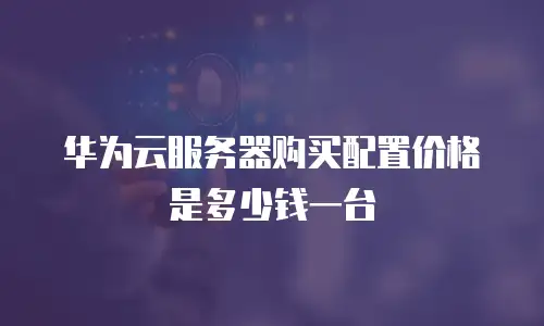 华为云服务器购买配置价格是多少钱一台