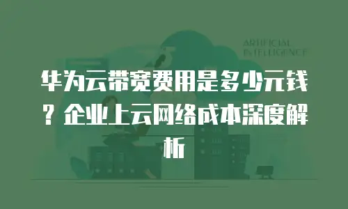 华为云带宽费用是多少元钱？企业上云网络成本深度解析