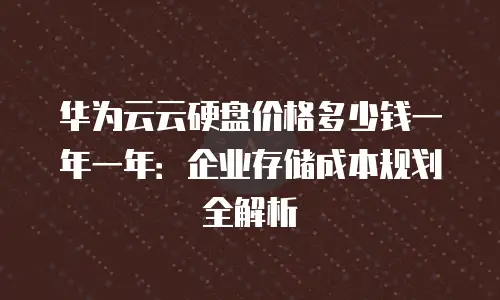 华为云云硬盘价格多少钱一年一年：企业存储成本规划全解析
