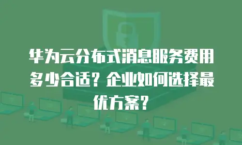 华为云分布式消息服务费用多少合适？企业如何选择最优方案？