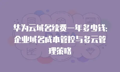 华为云域名续费一年多少钱：企业域名成本管控与多云管理策略