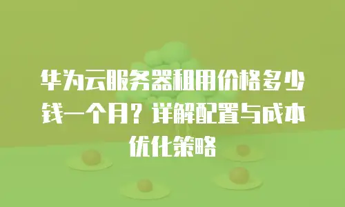 华为云服务器租用价格多少钱一个月？详解配置与成本优化策略