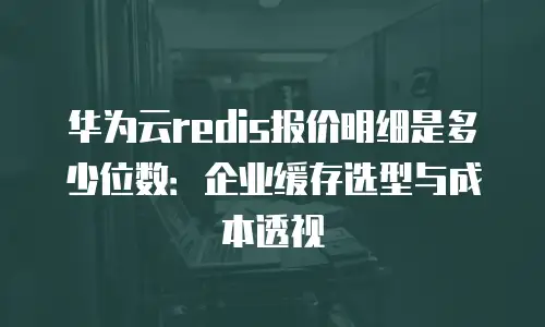 华为云redis报价明细是多少位数：企业缓存选型与成本透视