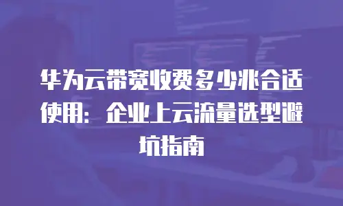 华为云带宽收费多少兆合适使用：企业上云流量选型避坑指南