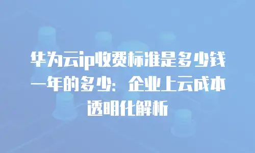 华为云ip收费标准是多少钱一年的多少：企业上云成本透明化解析