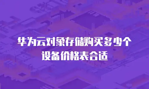 华为云对象存储购买多少个设备价格表合适