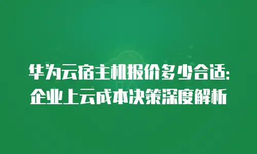 华为云宿主机报价多少合适：企业上云成本决策深度解析