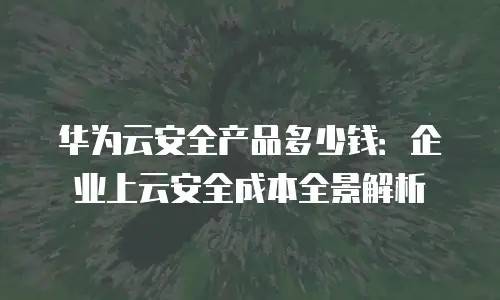 华为云安全产品多少钱：企业上云安全成本全景解析