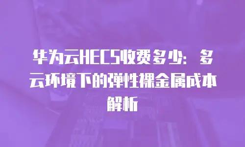 华为云HECS收费多少：多云环境下的弹性裸金属成本解析