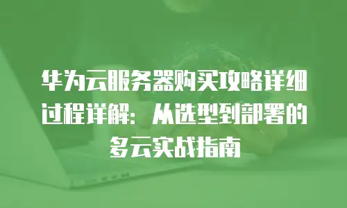 华为云服务器购买攻略详细过程详解：从选型到部署的多云实战指南