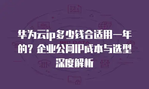 华为云ip多少钱合适用一年的？企业公网IP成本与选型深度解析