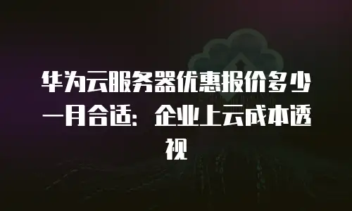 华为云服务器优惠报价多少一月合适：企业上云成本透视