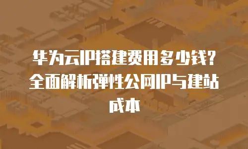 华为云IP搭建费用多少钱？全面解析弹性公网IP与建站成本