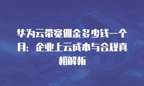 华为云带宽佣金多少钱一个月：企业上云成本与合规真相解析