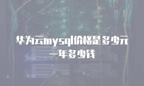 华为云mysql价格是多少元一年多少钱