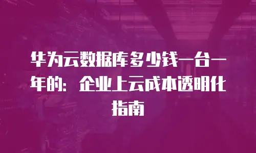 华为云数据库多少钱一台一年的：企业上云成本透明化指南