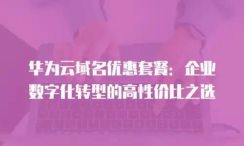 华为云域名优惠套餐：企业数字化转型的高性价比之选