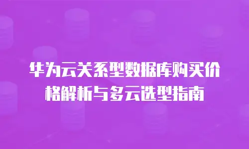 华为云关系型数据库购买价格解析与多云选型指南