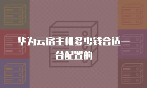 华为云宿主机多少钱合适一台配置的