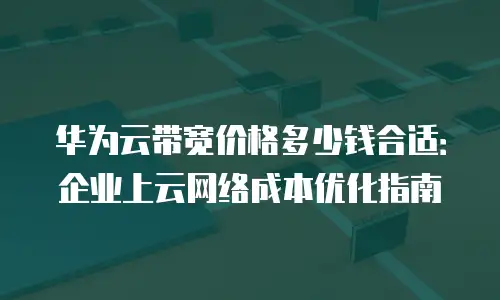 华为云带宽价格多少钱合适：企业上云网络成本优化指南