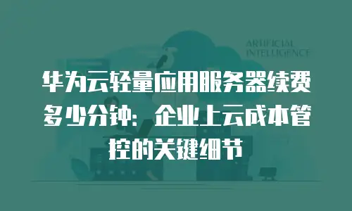 华为云轻量应用服务器续费多少分钟：企业上云成本管控的关键细节