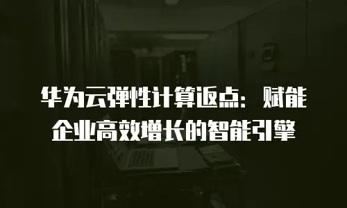 华为云弹性计算返点：赋能企业高效增长的智能引擎