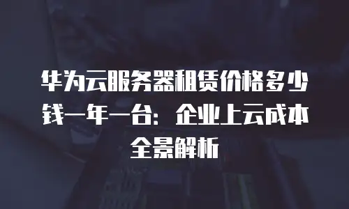 华为云服务器租赁价格多少钱一年一台：企业上云成本全景解析