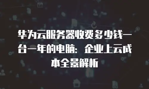 华为云服务器收费多少钱一台一年的电脑：企业上云成本全景解析