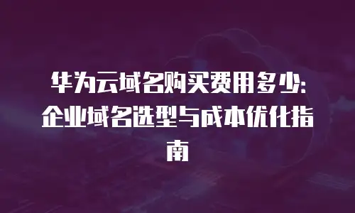华为云域名购买费用多少：企业域名选型与成本优化指南