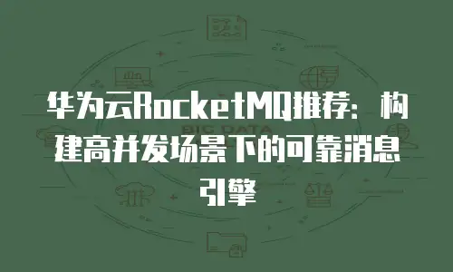 华为云RocketMQ推荐：构建高并发场景下的可靠消息引擎