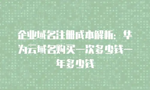 企业域名注册成本解析：华为云域名购买一次多少钱一年多少钱