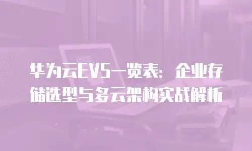 华为云EVS一览表：企业存储选型与多云架构实战解析