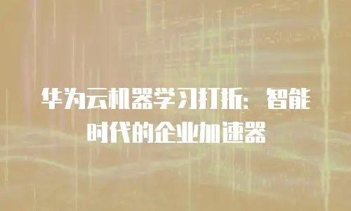 华为云机器学习打折：智能时代的企业加速器