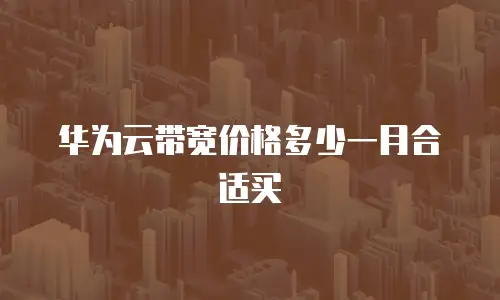 华为云带宽价格多少一月合适买